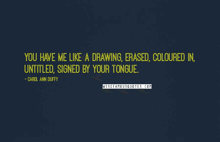 Carol Ann Duffy Quotes: You have me like a drawing, erased, coloured in, untitled, signed by your tongue.