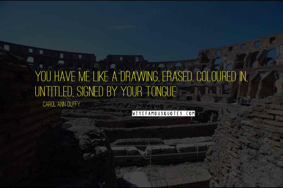 Carol Ann Duffy Quotes: You have me like a drawing, erased, coloured in, untitled, signed by your tongue.
