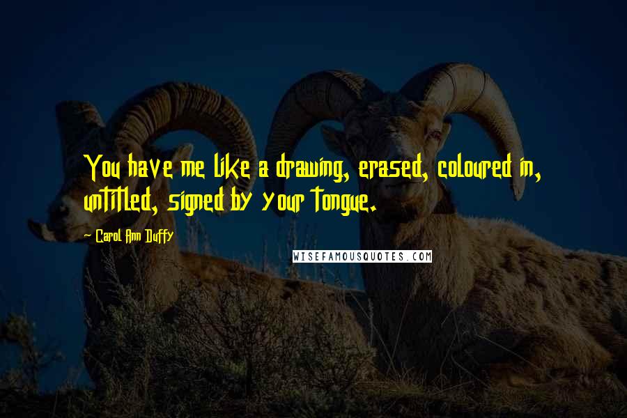 Carol Ann Duffy Quotes: You have me like a drawing, erased, coloured in, untitled, signed by your tongue.