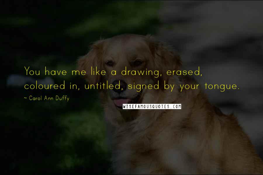 Carol Ann Duffy Quotes: You have me like a drawing, erased, coloured in, untitled, signed by your tongue.