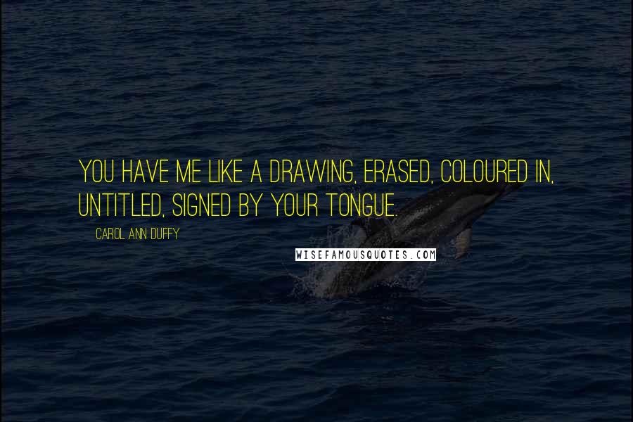 Carol Ann Duffy Quotes: You have me like a drawing, erased, coloured in, untitled, signed by your tongue.