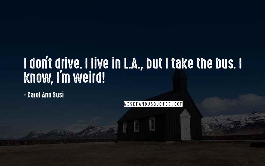 Carol Ann Susi Quotes: I don't drive. I live in L.A., but I take the bus. I know, I'm weird!