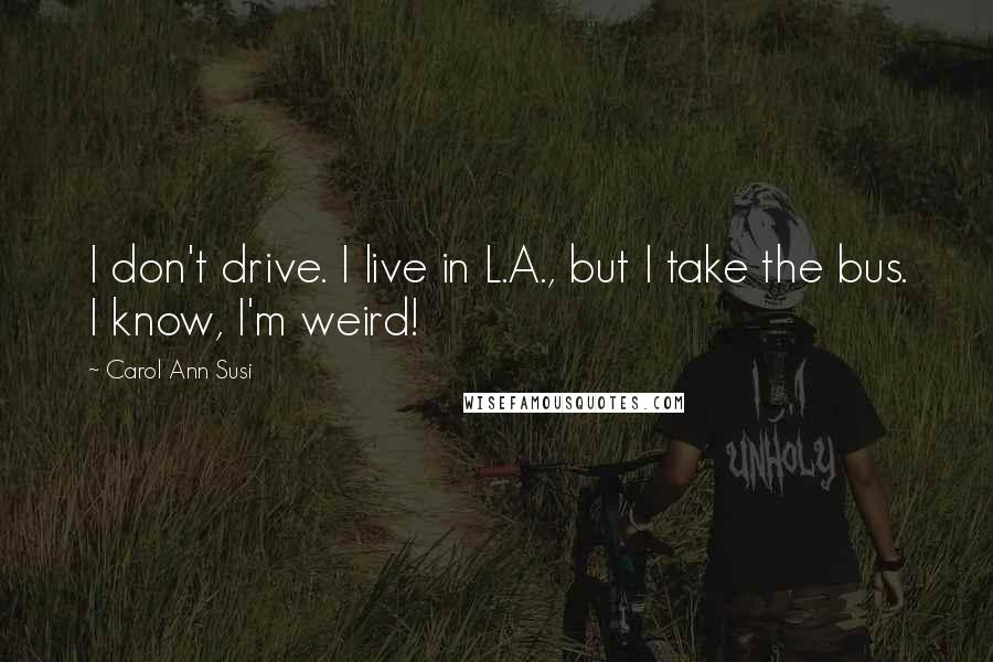Carol Ann Susi Quotes: I don't drive. I live in L.A., but I take the bus. I know, I'm weird!