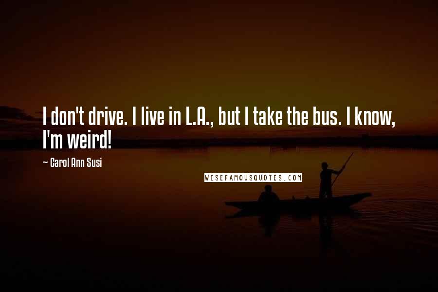 Carol Ann Susi Quotes: I don't drive. I live in L.A., but I take the bus. I know, I'm weird!