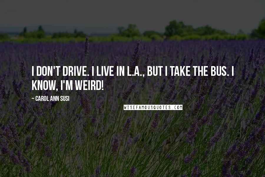 Carol Ann Susi Quotes: I don't drive. I live in L.A., but I take the bus. I know, I'm weird!