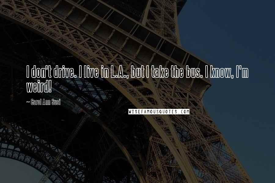 Carol Ann Susi Quotes: I don't drive. I live in L.A., but I take the bus. I know, I'm weird!