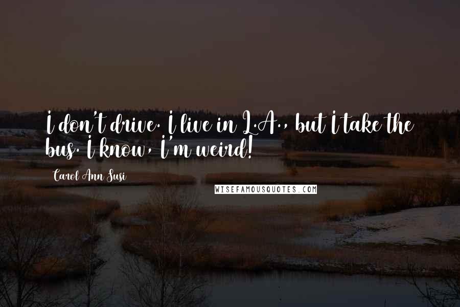 Carol Ann Susi Quotes: I don't drive. I live in L.A., but I take the bus. I know, I'm weird!