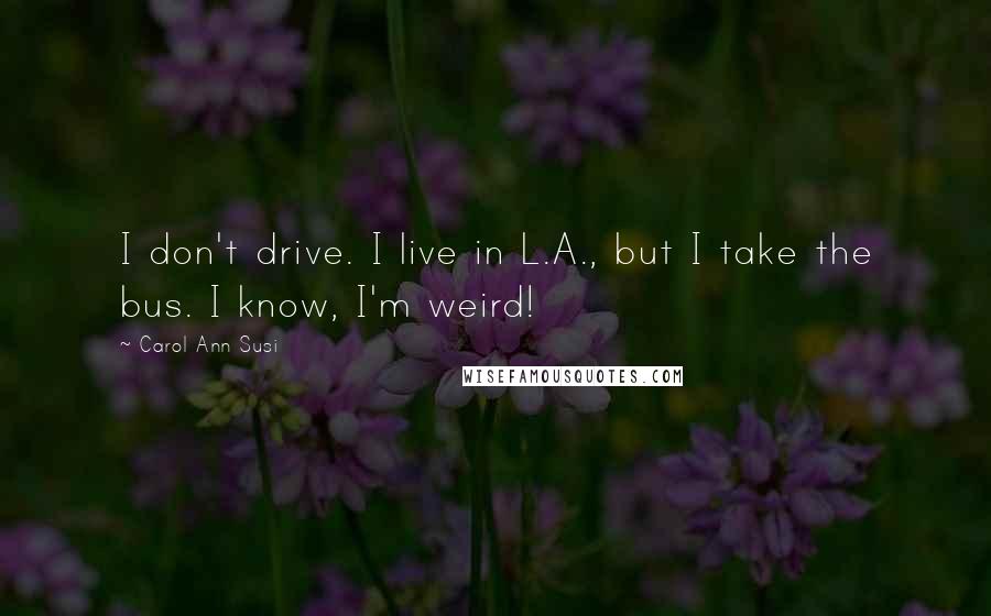 Carol Ann Susi Quotes: I don't drive. I live in L.A., but I take the bus. I know, I'm weird!