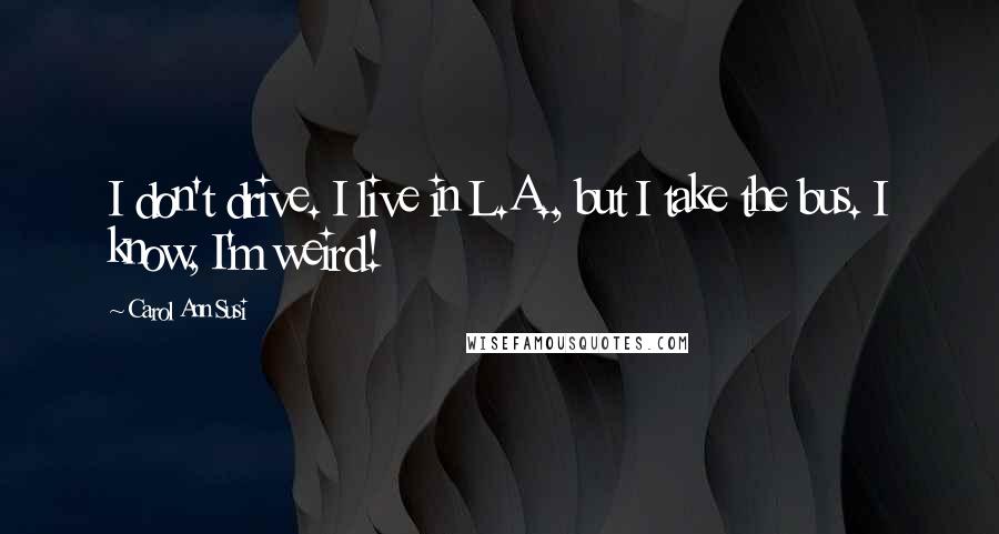 Carol Ann Susi Quotes: I don't drive. I live in L.A., but I take the bus. I know, I'm weird!