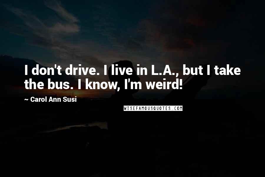 Carol Ann Susi Quotes: I don't drive. I live in L.A., but I take the bus. I know, I'm weird!