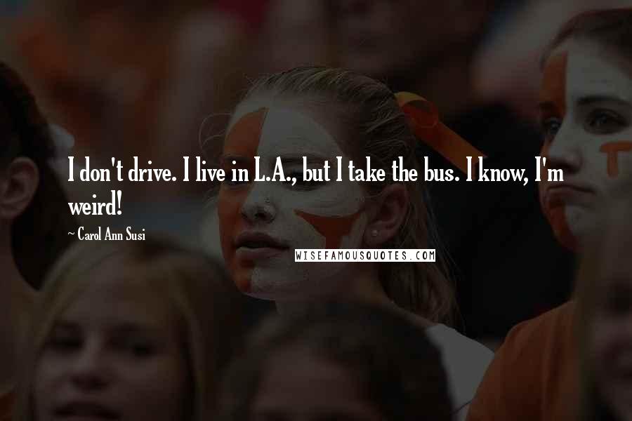 Carol Ann Susi Quotes: I don't drive. I live in L.A., but I take the bus. I know, I'm weird!