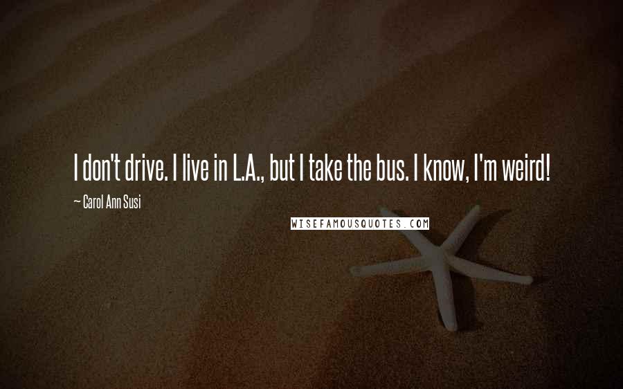 Carol Ann Susi Quotes: I don't drive. I live in L.A., but I take the bus. I know, I'm weird!