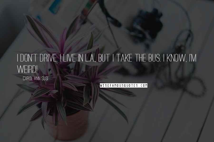 Carol Ann Susi Quotes: I don't drive. I live in L.A., but I take the bus. I know, I'm weird!