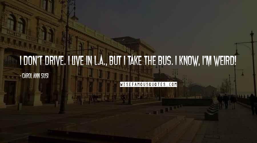 Carol Ann Susi Quotes: I don't drive. I live in L.A., but I take the bus. I know, I'm weird!