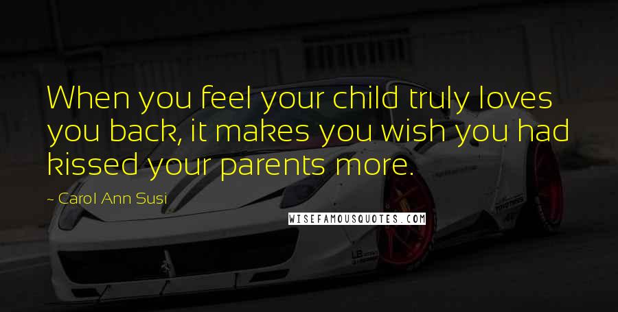 Carol Ann Susi Quotes: When you feel your child truly loves you back, it makes you wish you had kissed your parents more.