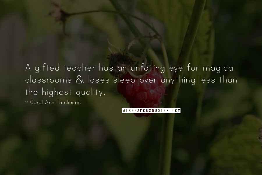 Carol Ann Tomlinson Quotes: A gifted teacher has an unfailing eye for magical classrooms & loses sleep over anything less than the highest quality.