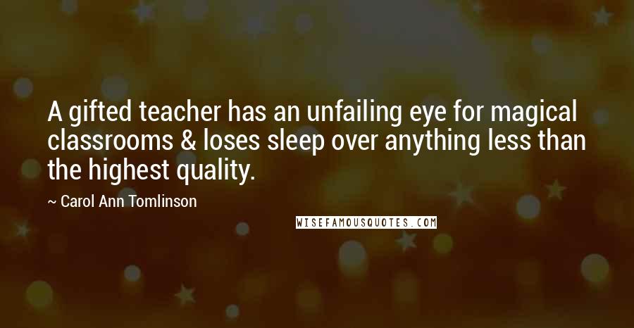 Carol Ann Tomlinson Quotes: A gifted teacher has an unfailing eye for magical classrooms & loses sleep over anything less than the highest quality.