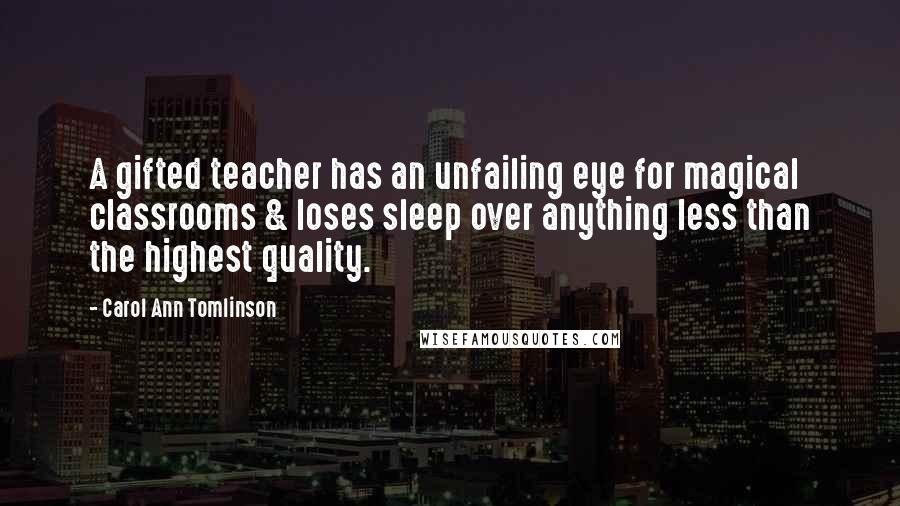 Carol Ann Tomlinson Quotes: A gifted teacher has an unfailing eye for magical classrooms & loses sleep over anything less than the highest quality.