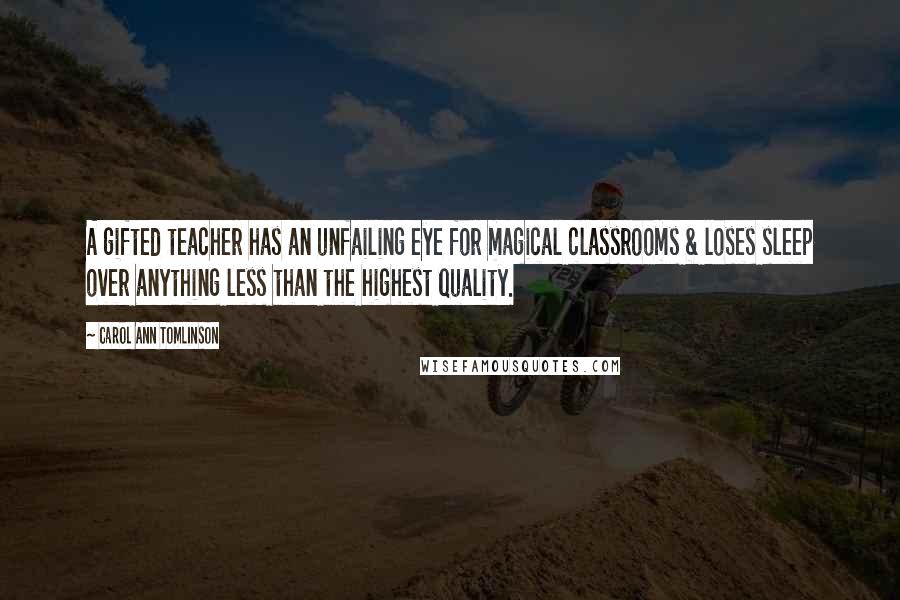 Carol Ann Tomlinson Quotes: A gifted teacher has an unfailing eye for magical classrooms & loses sleep over anything less than the highest quality.