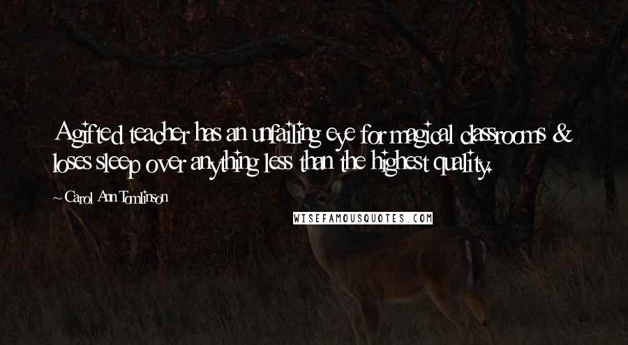 Carol Ann Tomlinson Quotes: A gifted teacher has an unfailing eye for magical classrooms & loses sleep over anything less than the highest quality.