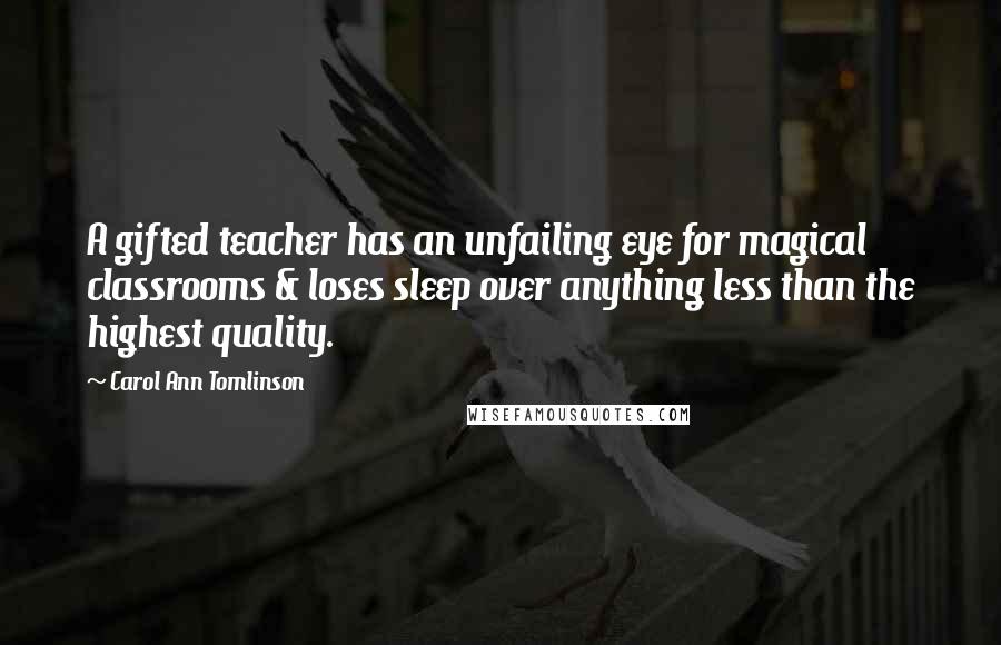 Carol Ann Tomlinson Quotes: A gifted teacher has an unfailing eye for magical classrooms & loses sleep over anything less than the highest quality.