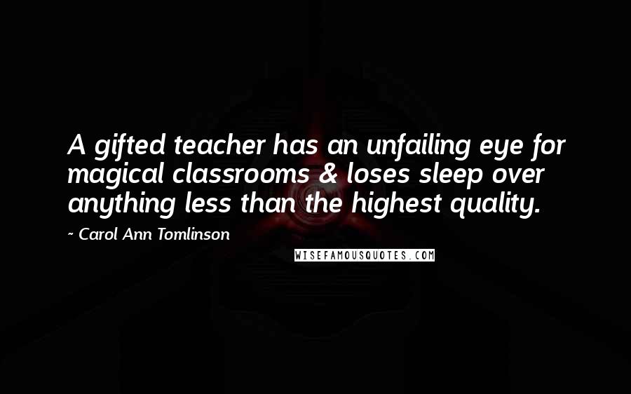 Carol Ann Tomlinson Quotes: A gifted teacher has an unfailing eye for magical classrooms & loses sleep over anything less than the highest quality.