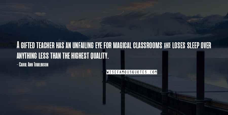 Carol Ann Tomlinson Quotes: A gifted teacher has an unfailing eye for magical classrooms & loses sleep over anything less than the highest quality.