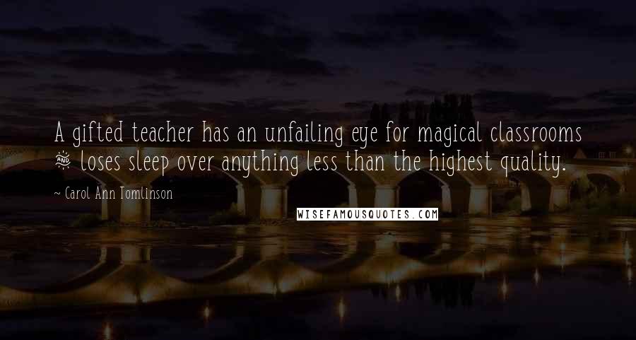 Carol Ann Tomlinson Quotes: A gifted teacher has an unfailing eye for magical classrooms & loses sleep over anything less than the highest quality.