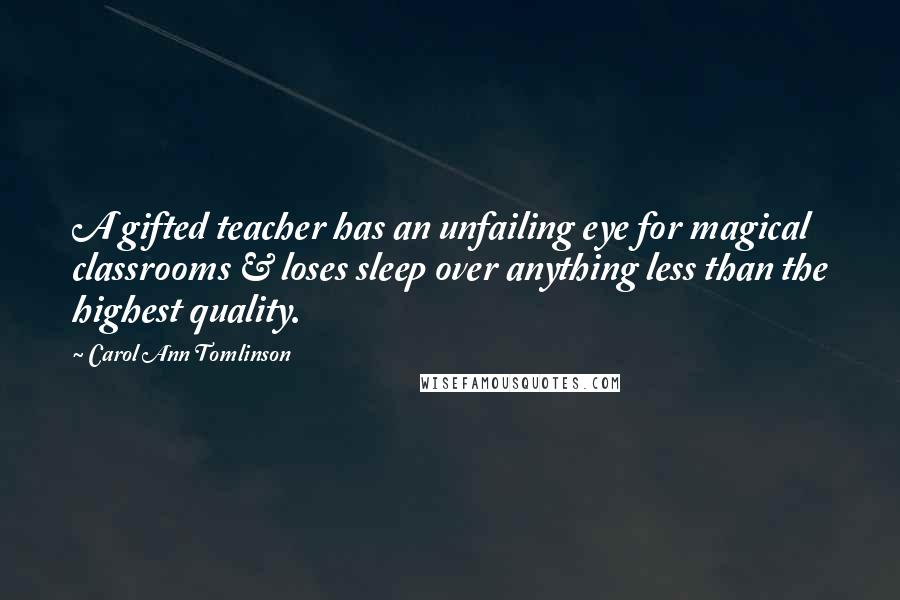 Carol Ann Tomlinson Quotes: A gifted teacher has an unfailing eye for magical classrooms & loses sleep over anything less than the highest quality.