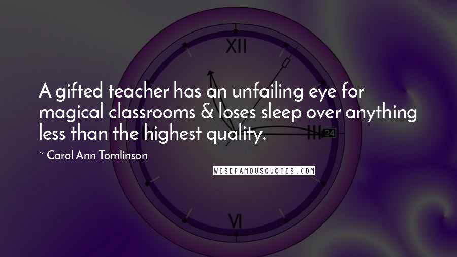Carol Ann Tomlinson Quotes: A gifted teacher has an unfailing eye for magical classrooms & loses sleep over anything less than the highest quality.