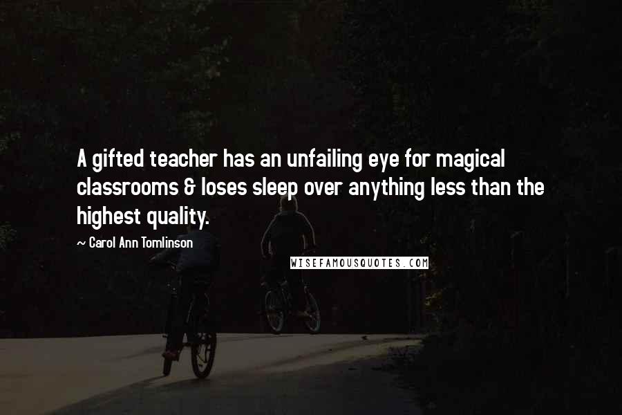 Carol Ann Tomlinson Quotes: A gifted teacher has an unfailing eye for magical classrooms & loses sleep over anything less than the highest quality.