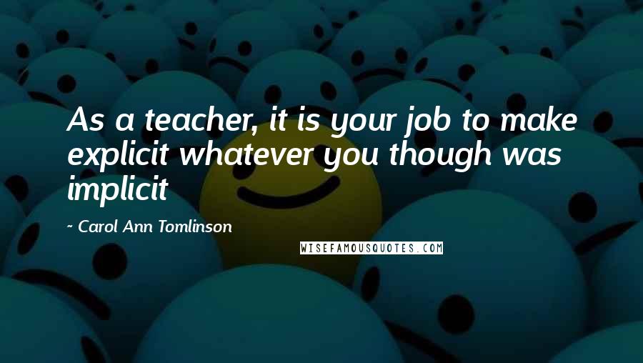 Carol Ann Tomlinson Quotes: As a teacher, it is your job to make explicit whatever you though was implicit