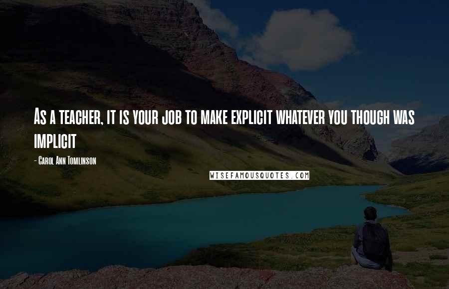 Carol Ann Tomlinson Quotes: As a teacher, it is your job to make explicit whatever you though was implicit