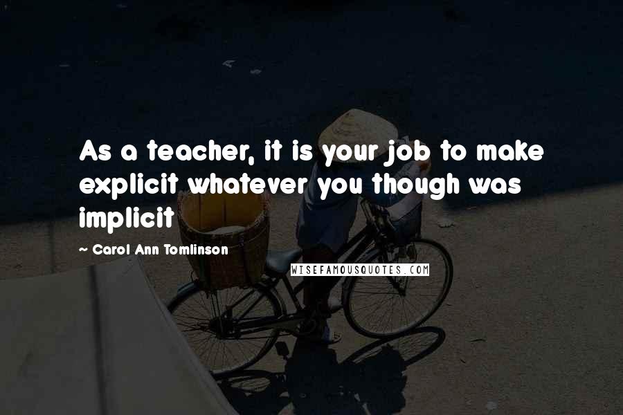 Carol Ann Tomlinson Quotes: As a teacher, it is your job to make explicit whatever you though was implicit