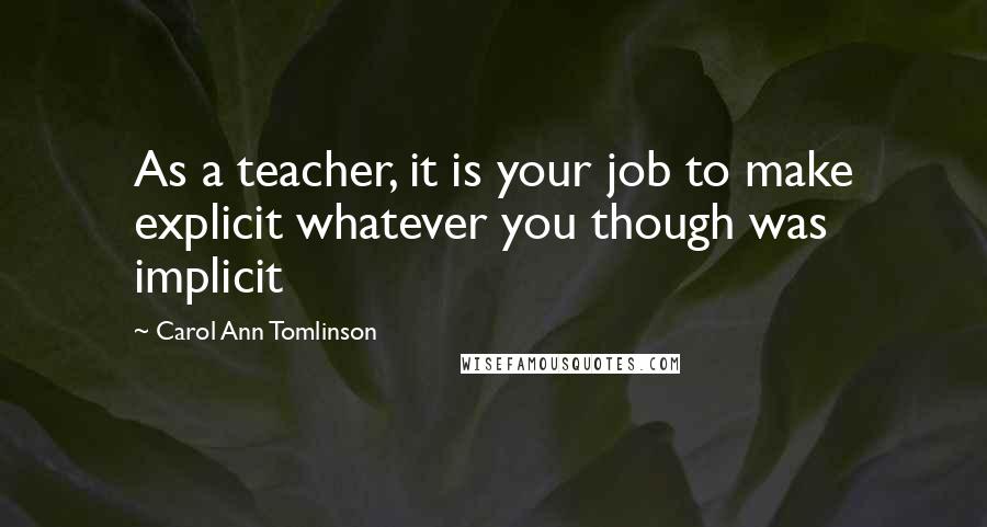Carol Ann Tomlinson Quotes: As a teacher, it is your job to make explicit whatever you though was implicit