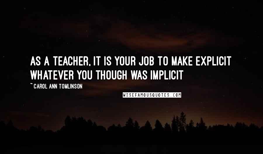 Carol Ann Tomlinson Quotes: As a teacher, it is your job to make explicit whatever you though was implicit