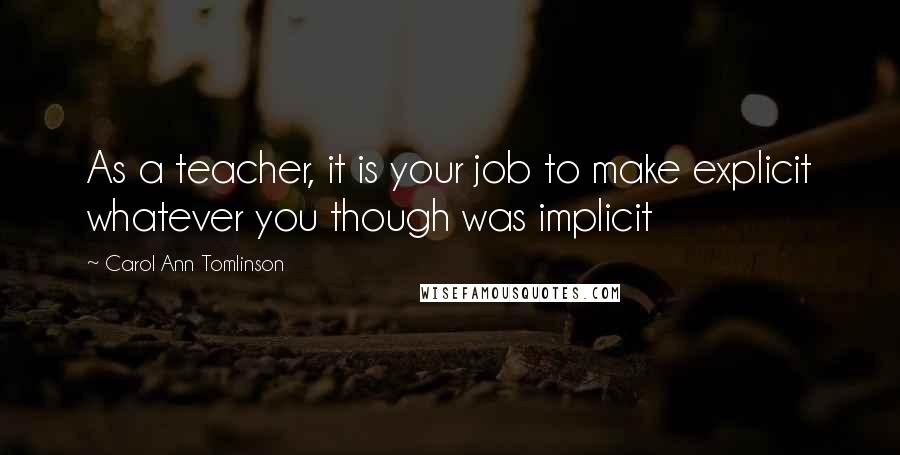 Carol Ann Tomlinson Quotes: As a teacher, it is your job to make explicit whatever you though was implicit