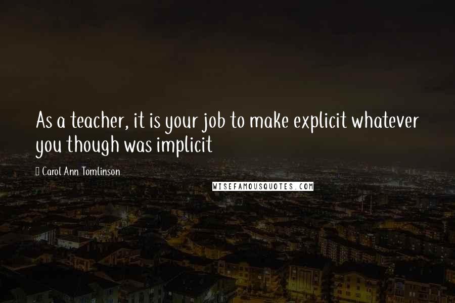 Carol Ann Tomlinson Quotes: As a teacher, it is your job to make explicit whatever you though was implicit