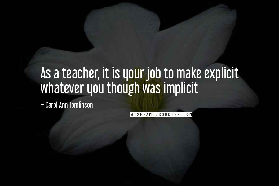 Carol Ann Tomlinson Quotes: As a teacher, it is your job to make explicit whatever you though was implicit