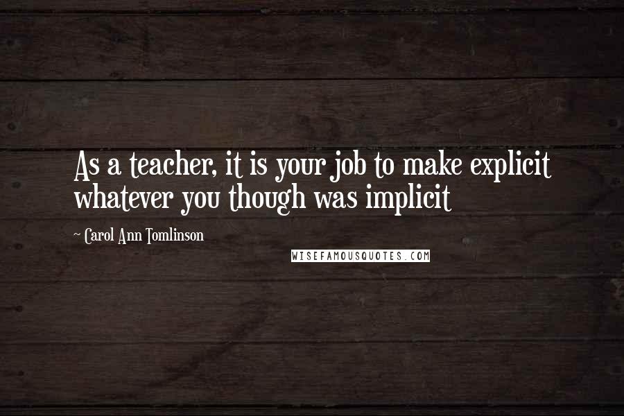 Carol Ann Tomlinson Quotes: As a teacher, it is your job to make explicit whatever you though was implicit