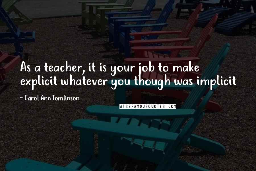 Carol Ann Tomlinson Quotes: As a teacher, it is your job to make explicit whatever you though was implicit