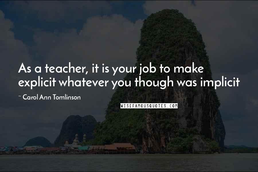 Carol Ann Tomlinson Quotes: As a teacher, it is your job to make explicit whatever you though was implicit