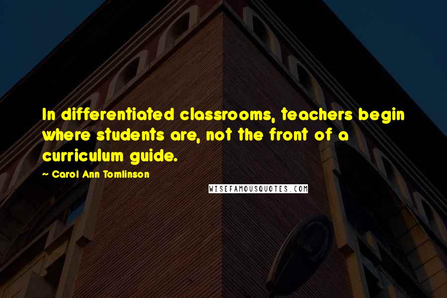 Carol Ann Tomlinson Quotes: In differentiated classrooms, teachers begin where students are, not the front of a curriculum guide.