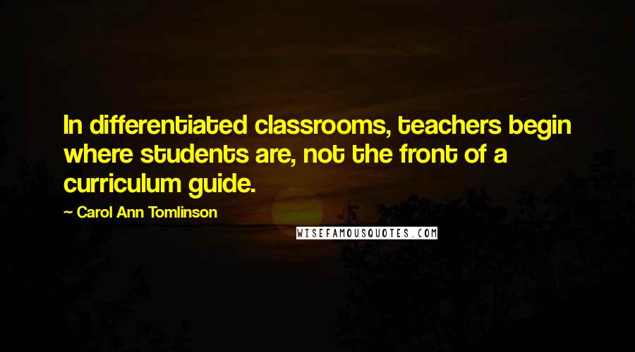 Carol Ann Tomlinson Quotes: In differentiated classrooms, teachers begin where students are, not the front of a curriculum guide.