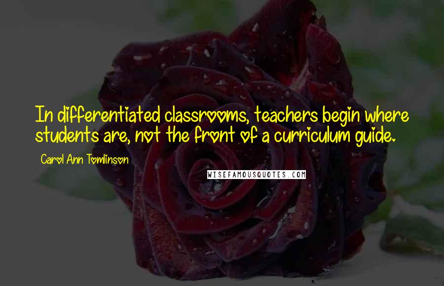 Carol Ann Tomlinson Quotes: In differentiated classrooms, teachers begin where students are, not the front of a curriculum guide.