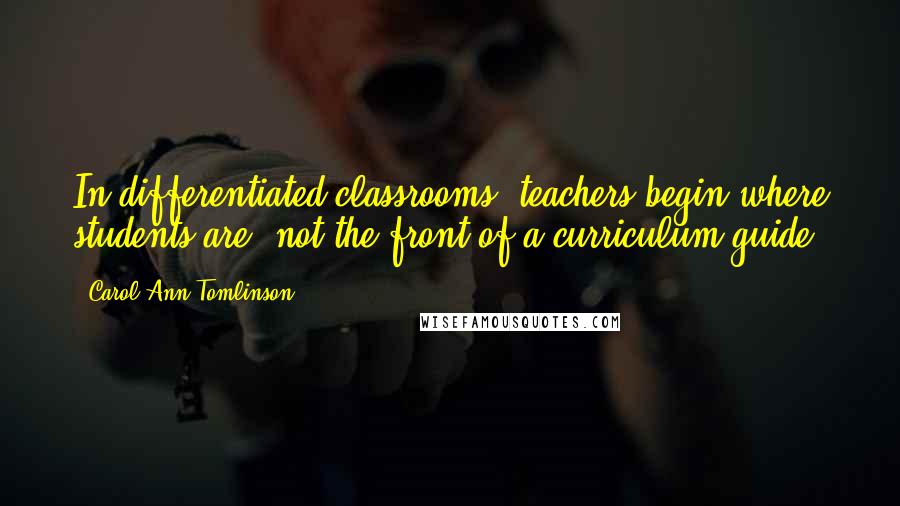 Carol Ann Tomlinson Quotes: In differentiated classrooms, teachers begin where students are, not the front of a curriculum guide.