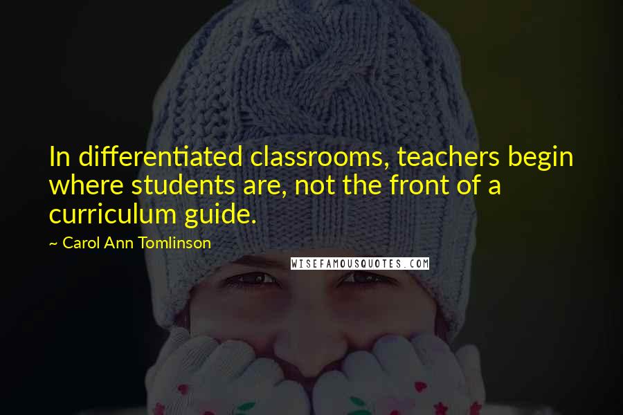 Carol Ann Tomlinson Quotes: In differentiated classrooms, teachers begin where students are, not the front of a curriculum guide.