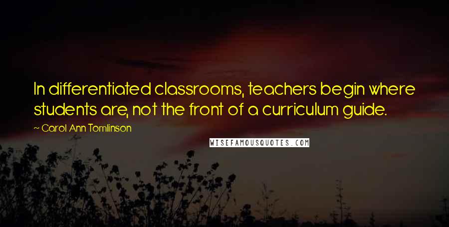 Carol Ann Tomlinson Quotes: In differentiated classrooms, teachers begin where students are, not the front of a curriculum guide.