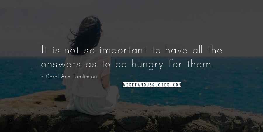 Carol Ann Tomlinson Quotes: It is not so important to have all the answers as to be hungry for them.