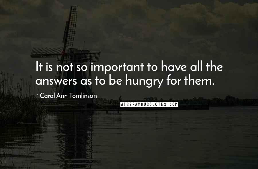 Carol Ann Tomlinson Quotes: It is not so important to have all the answers as to be hungry for them.